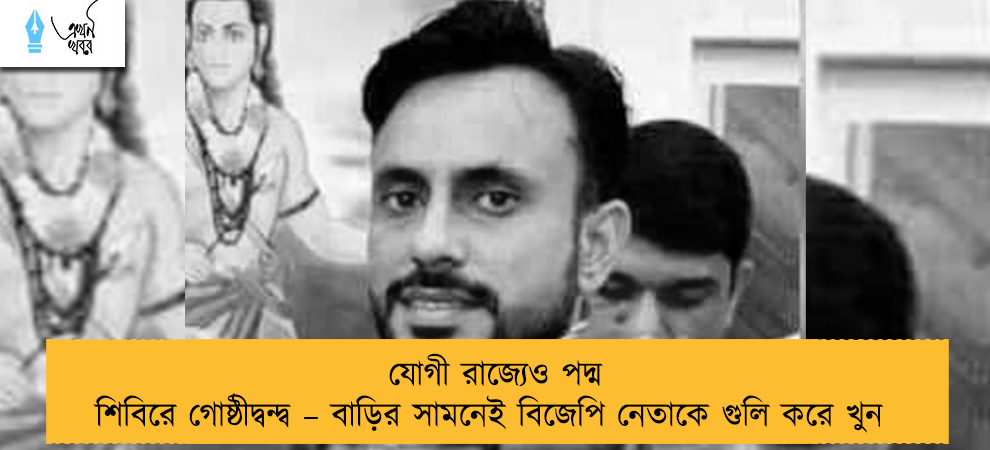 যোগী রাজ্যেও পদ্ম শিবিরে গোষ্ঠীদ্বন্দ্ব – বাড়ির সামনেই বিজেপি নেতাকে গুলি করে খুন