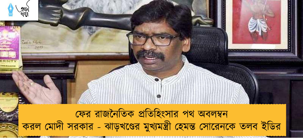 ফের রাজনৈতিক প্রতিহিংসার পথ অবলম্বন করল মোদী সরকার - ঝাড়খণ্ডের মুখ্যমন্ত্রী হেমন্ত সোরেনকে তলব ইডির