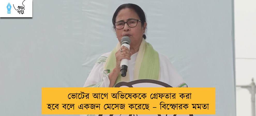 ভোটের আগে অভিষেককে গ্রেফতার করা হবে বলে একজন মেসেজ করেছে – বিস্ফোরক মমতা