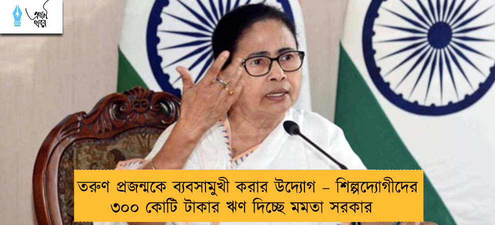 তরুণ প্রজন্মকে ব্যবসামুখী করার উদ্যোগ – শিল্পদ্যোগীদের ৩০০ কোটি টাকার ঋণ দিচ্ছে মমতা সরকার