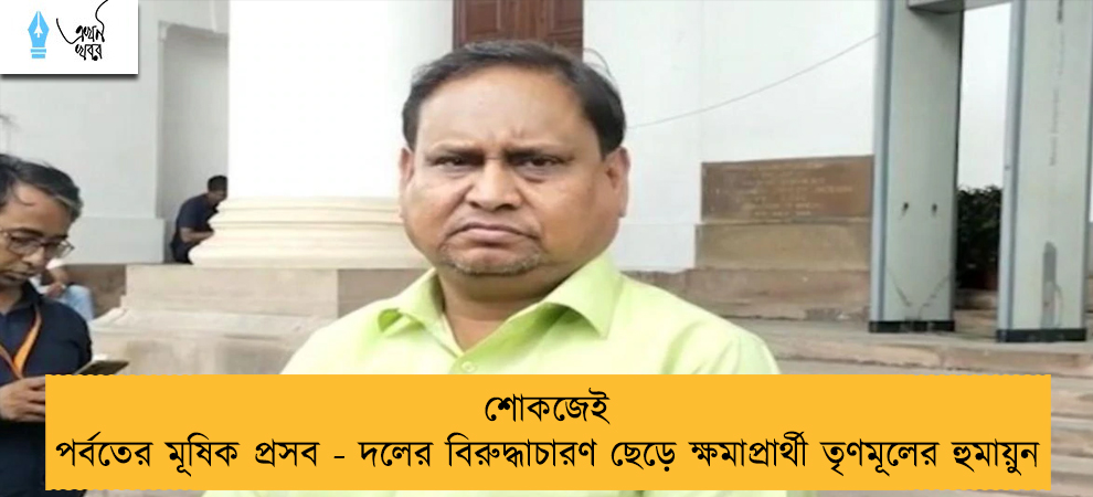 শোকজেই পর্বতের মূষিক প্রসব - দলের বিরুদ্ধাচারণ ছেড়ে ক্ষমাপ্রার্থী তৃণমূলের হুমায়ুন
