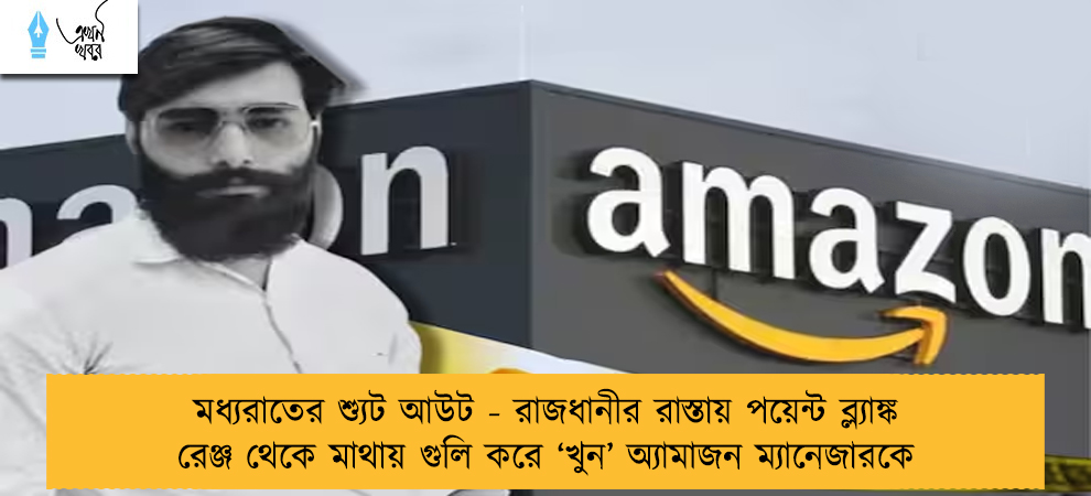 মধ্যরাতের শ্যুট আউট - রাজধানীর রাস্তায় পয়েন্ট ব্ল্যাঙ্ক রেঞ্জ থেকে মাথায় গুলি করে ‘খুন’ অ্যামাজন ম্যানেজারকে
