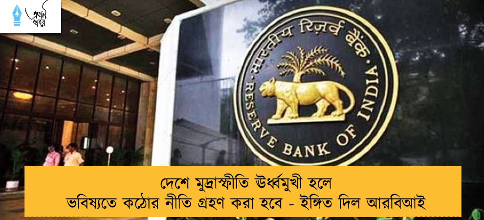 দেশে মুদ্রাস্ফীতি ঊর্ধ্বমুখী হলে ভবিষ্যতে কঠোর নীতি গ্রহণ করা হবে - ইঙ্গিত দিল আরবিআই