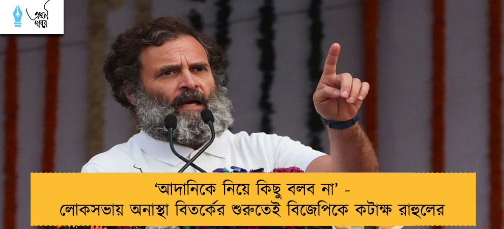 ‘আদানিকে নিয়ে কিছু বলব না’ - লোকসভায় অনাস্থা বিতর্কের শুরুতেই বিজেপিকে কটাক্ষ রাহুলের