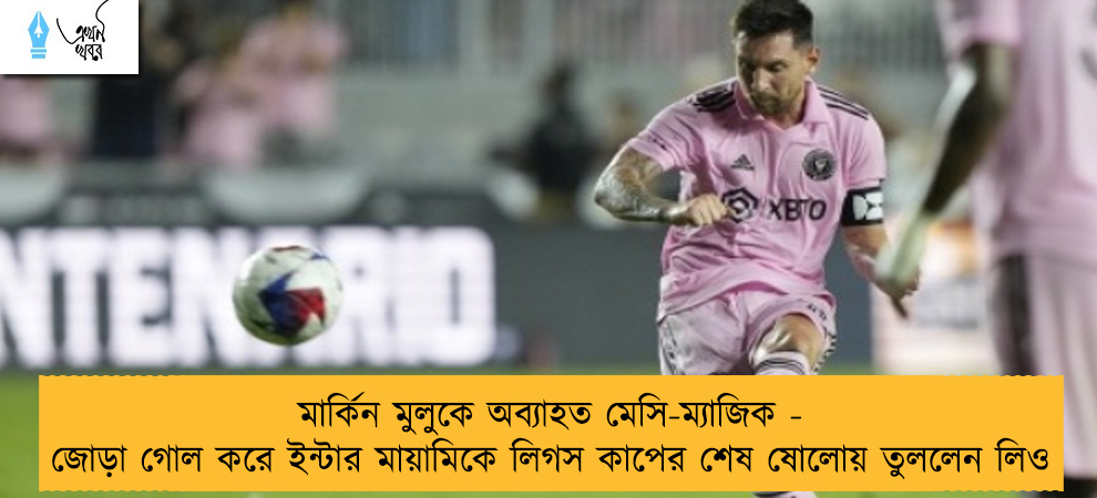 মার্কিন মুলুকে অব্যাহত মেসি-ম্যাজিক - জোড়া গোল করে ইন্টার মায়ামিকে লিগস কাপের শেষ ষোলোয় তুললেন লিও