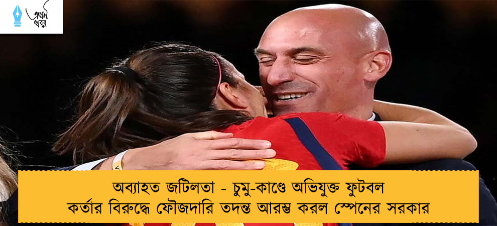 অব্যাহত জটিলতা - চুমু-কাণ্ডে অভিযুক্ত ফুটবল কর্তার বিরুদ্ধে ফৌজদারি তদন্ত আরম্ভ করল স্পেনের সরকার