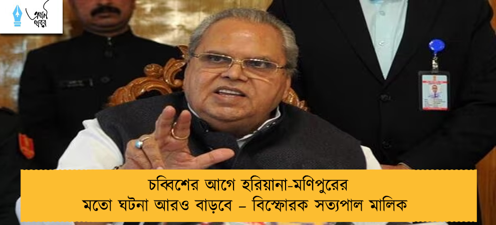চব্বিশের আগে হরিয়ানা-মণিপুরের মতো ঘটনা আরও বাড়বে – বিস্ফোরক সত্যপাল মালিক