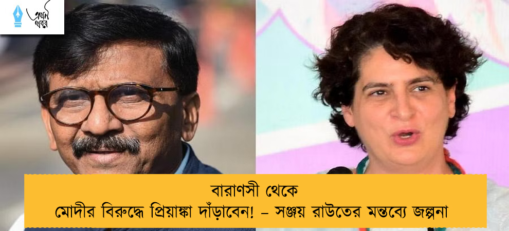 বারাণসী থেকে মোদীর বিরুদ্ধে প্রিয়াঙ্কা দাঁড়াবেন! – সঞ্জয় রাউতের মন্তব্যে জল্পনা