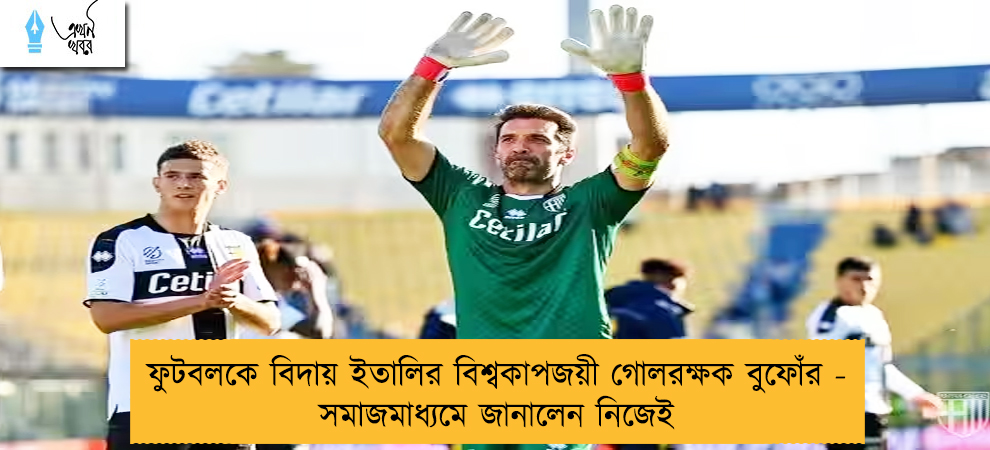 ফুটবলকে বিদায় ইতালির বিশ্বকাপজয়ী গোলরক্ষক বুফোঁর - সমাজমাধ্যমে জানালেন নিজেই