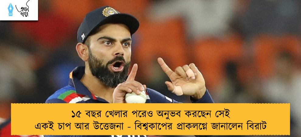 ১৫ বছর খেলার পরেও অনুভব করছেন সেই একই চাপ আর উত্তেজনা - বিশ্বকাপের প্রাকলগ্নে জানালেন বিরাট