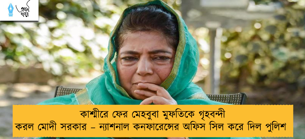 কাশ্মীরে ফের মেহবুবা মুফতিকে গৃহবন্দী করল মোদী সরকার – ন্যাশনাল কনফারেন্সের অফিস সিল করে দিল পুলিশ