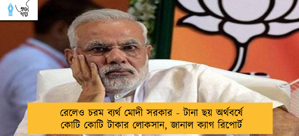 রেলেও চরম ব্যর্থ মোদী সরকার - টানা ছয় অর্থবর্ষে কোটি কোটি টাকার লোকসান, জানাল ক্যাগ রিপোর্ট