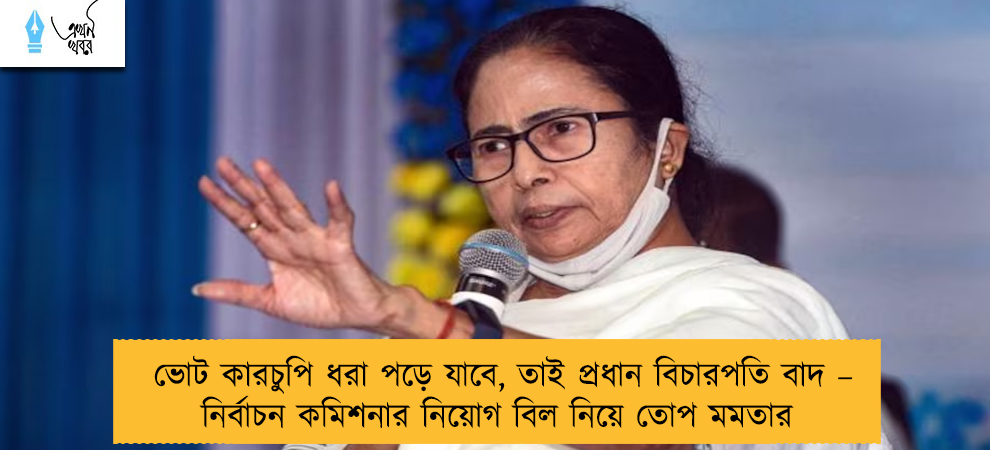 ভোট কারচুপি ধরা পড়ে যাবে, তাই প্রধান বিচারপতি বাদ – নির্বাচন কমিশনার নিয়োগ বিল নিয়ে তোপ মমতার