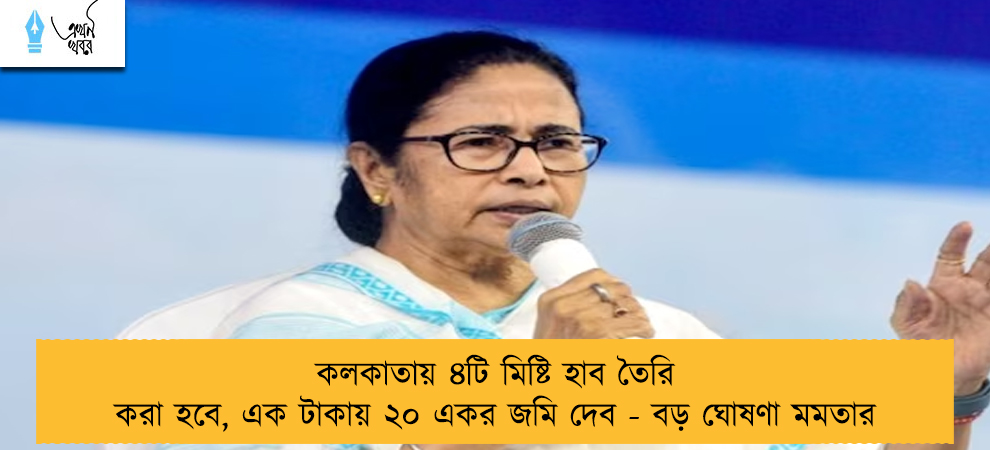 কলকাতায় ৪টি মিষ্টি হাব তৈরি করা হবে, এক টাকায় ২০ একর জমি দেব - বড় ঘোষণা মমতার