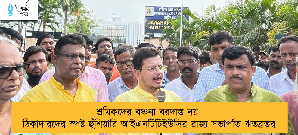 শ্রমিকদের বঞ্চনা বরদাস্ত নয় - ঠিকাদারদের স্পষ্ট হুঁশিয়ারি আইএনটিটিইউসির রাজ্য সভাপতি ঋতব্রতর