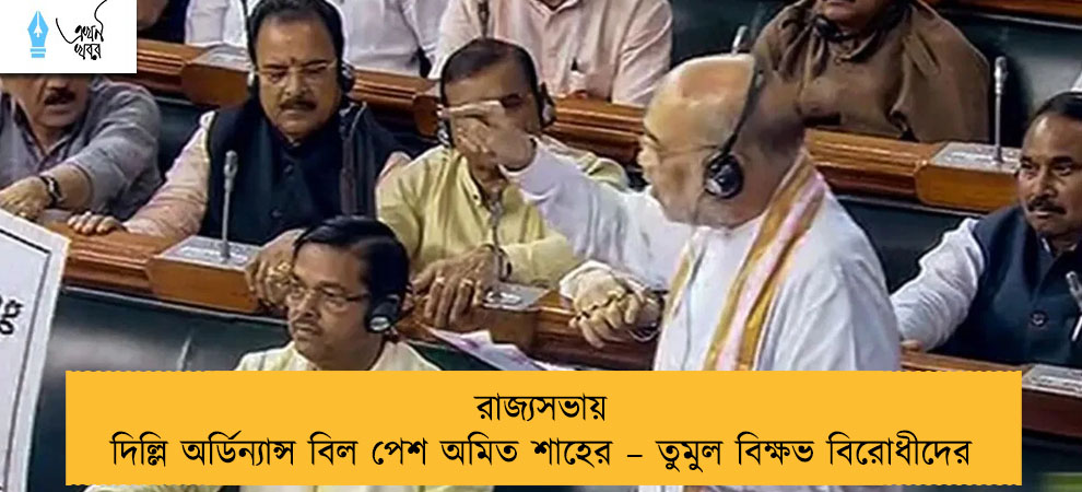 রাজ্যসভায় দিল্লি অর্ডিন্যান্স বিল পেশ অমিত শাহের – তুমুল বিক্ষভ বিরোধীদের