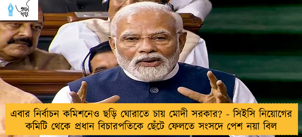 এবার নির্বাচন কমিশনেও ছড়ি ঘোরাতে চায় মোদী সরকার? - সিইসি নিয়োগের কমিটি থেকে প্রধান বিচারপতিকে ছেঁটে ফেলতে সংসদে পেশ নয়া বিল
