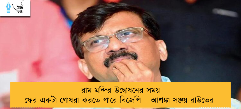 রাম মন্দির উদ্বোধনের সময় ফের একটা গোধরা করতে পারে বিজেপি – আশঙ্কা সঞ্জয় রাউতের