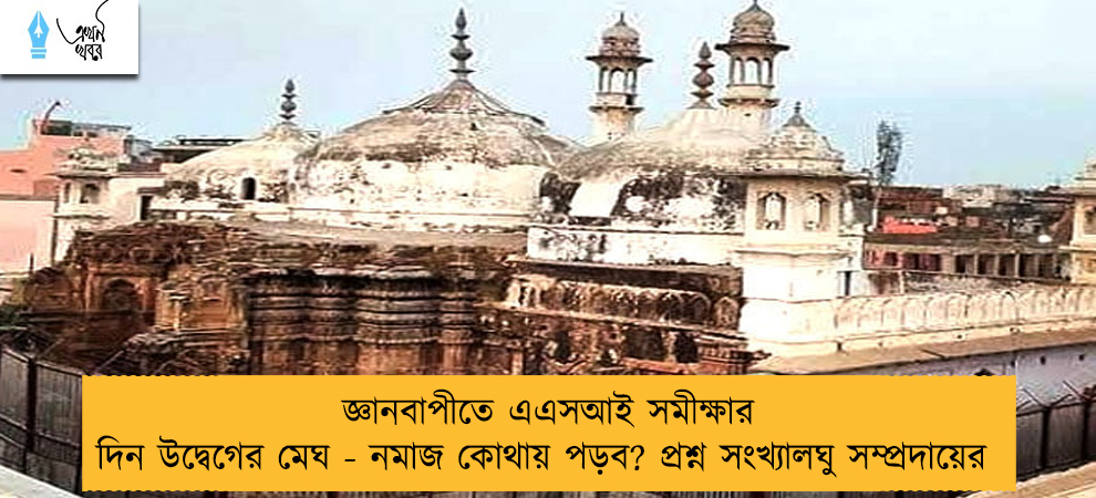 জ্ঞানবাপীতে এএসআই সমীক্ষার দিন উদ্বেগের মেঘ - নমাজ কোথায় পড়ব? প্রশ্ন সংখ্যালঘু সম্প্রদায়ের
