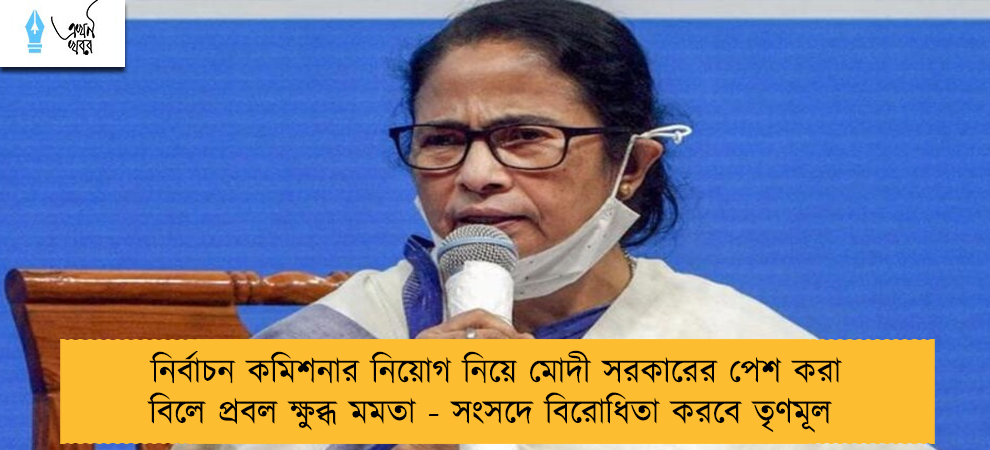 নির্বাচন কমিশনার নিয়োগ নিয়ে মোদী সরকারের পেশ করা বিলে প্রবল ক্ষুব্ধ মমতা - সংসদে বিরোধিতা করবে তৃণমূল