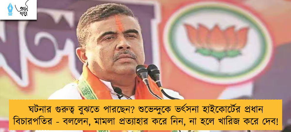ঘটনার গুরুত্ব বুঝতে পারছেন? শুভেন্দুকে ভর্ৎসনা হাইকোর্টের প্রধান বিচারপতির - বললেন, মামলা প্রত্যাহার করে নিন, না হলে খারিজ করে দেব!