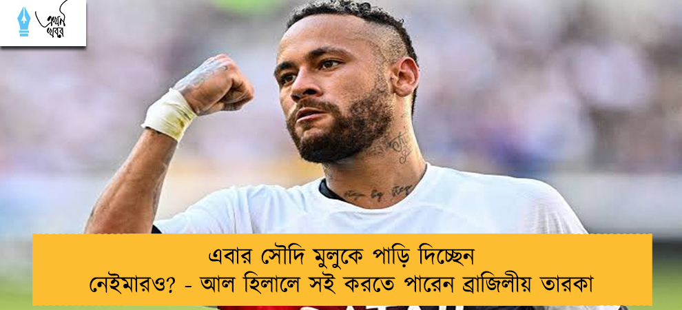 এবার সৌদি মুলুকে পাড়ি দিচ্ছেন নেইমারও? - আল হিলালে সই করতে পারেন ব্রাজিলীয় তারকা