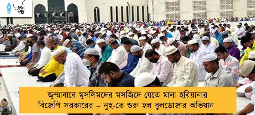 জুম্মাবারে মুসলিমদের মসজিদে যেতে মানা হরিয়ানার বিজেপি সরকারের – নুহ-তে শুরু হল বুলডোজার অভিযান