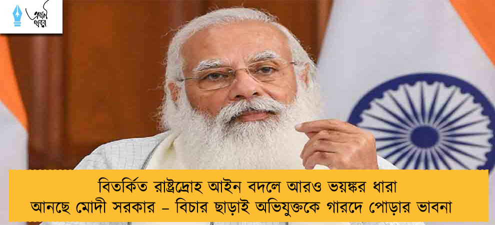 বিতর্কিত রাষ্ট্রদ্রোহ আইন বদলে আরও ভয়ঙ্কর ধারা আনছে মোদী সরকার – বিচার ছাড়াই অভিযুক্তকে গারদে পোড়ার ভাবনা