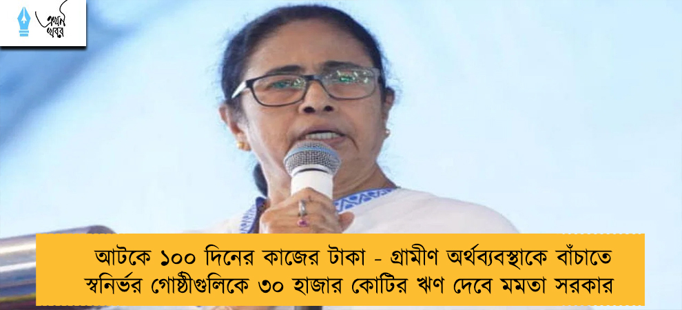 আটকে ১০০ দিনের কাজের টাকা - গ্রামীণ অর্থব্যবস্থাকে বাঁচাতে স্বনির্ভর গোষ্ঠীগুলিকে ৩০ হাজার কোটির ঋণ দেবে মমতা সরকার