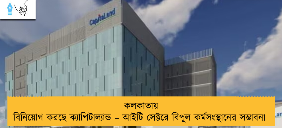 কলকাতায় বিনিয়োগ করছে ক্যাপিটাল্যান্ড – আইটি সেক্টরে বিপুল কর্মসংস্থানের সম্ভাবনা
