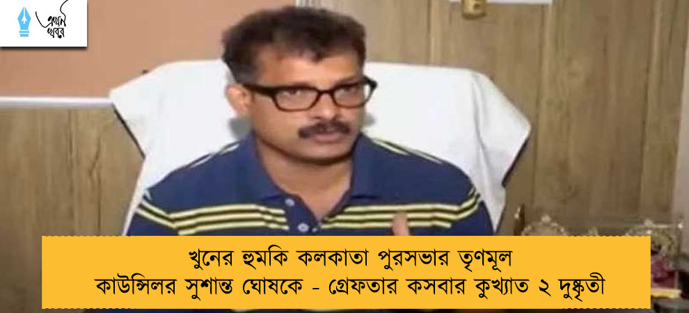 খুনের হুমকি কলকাতা পুরসভার তৃণমূল কাউন্সিলর সুশান্ত ঘোষকে - গ্রেফতার কসবার কুখ্যাত ২ দুষ্কৃতী