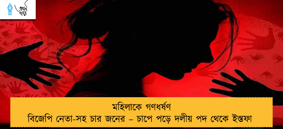 মহিলাকে গণধর্ষণ বিজেপি নেতা-সহ চার জনের – চাপে পড়ে দলীয় পদ থেকে ইস্তফা