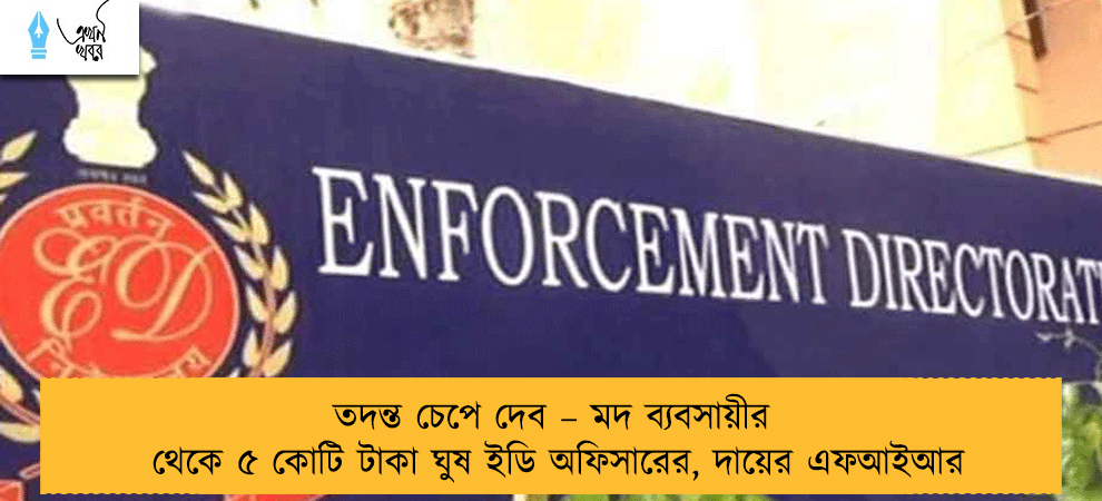 তদন্ত চেপে দেব – মদ ব্যবসায়ীর থেকে ৫ কোটি টাকা ঘুষ ইডি অফিসারের, দায়ের এফআইআর