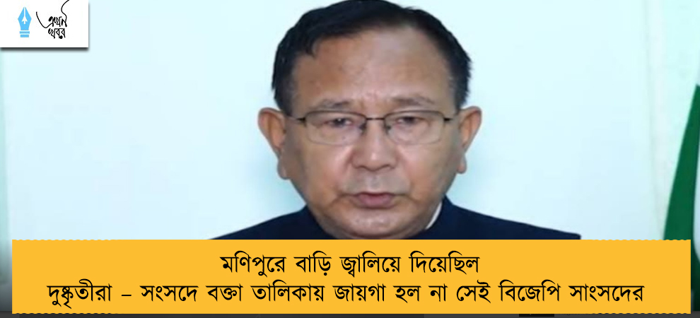 মণিপুরে বাড়ি জ্বালিয়ে দিয়েছিল দুষ্কৃতীরা – সংসদে বক্তা তালিকায় জায়গা হল না সেই বিজেপি সাংসদের