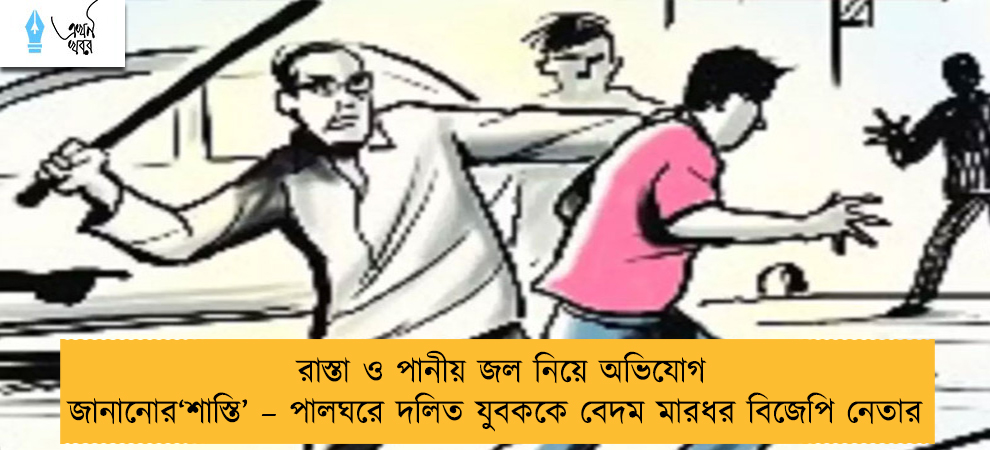 রাস্তা ও পানীয় জল নিয়ে অভিযোগ জানানোর‘শাস্তি’ – পালঘরে দলিত যুবককে বেদম মারধর বিজেপি নেতার
