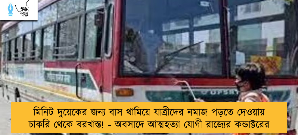 মিনিট দুয়েকের জন্য বাস থামিয়ে যাত্রীদের নমাজ পড়তে দেওয়ায় চাকরি থেকে বরখাস্ত! - অবসাদে আত্মহত্যা যোগী রাজ্যের কন্ডাক্টরের