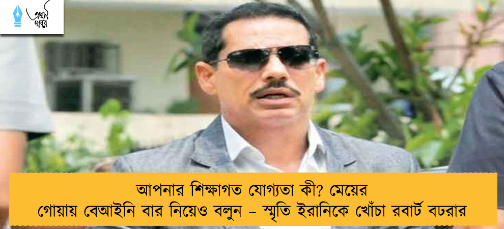 আপনার শিক্ষাগত যোগ্যতা কী? মেয়ের গোয়ায় বেআইনি বার নিয়েও বলুন – স্মৃতি ইরানিকে খোঁচা রবার্ট বঢরার