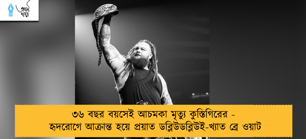 ৩৬ বছর বয়সেই আচমকা মৃত্যু কুস্তিগিরের - হৃদরোগে আক্রান্ত হয়ে প্রয়াত ডব্লিউডব্লিউই-খ্যাত ব্রে ওয়াট