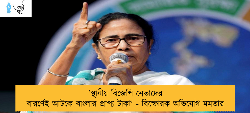 ‘স্থানীয় বিজেপি নেতাদের বারণেই আটকে বাংলার প্রাপ্য টাকা’ - বিস্ফোরক অভিযোগ মমতার