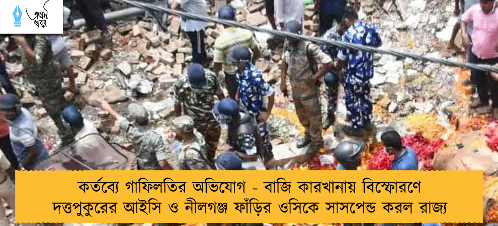 কর্তব্যে গাফিলতির অভিযোগ - বাজি কারখানায় বিস্ফোরণে দত্তপুকুরের আইসি ও নীলগঞ্জ ফাঁড়ির ওসিকে সাসপেন্ড করল রাজ্য