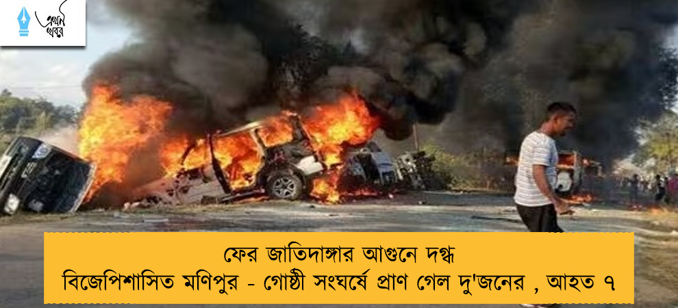ফের জাতিদাঙ্গার আগুনে দগ্ধ বিজেপিশাসিত মণিপুর - গোষ্ঠী সংঘর্ষে প্রাণ গেল দু'জনের , আহত ৭