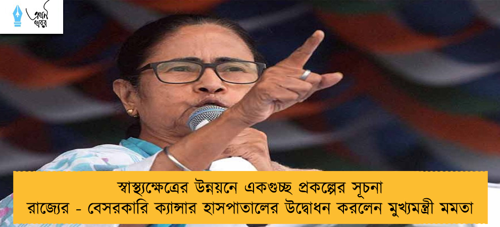 স্বাস্থ্যক্ষেত্রের উন্নয়নে একগুচ্ছ প্রকল্পের সূচনা রাজ্যের - বেসরকারি ক্যান্সার হাসপাতালের উদ্বোধন করলেন মুখ্যমন্ত্রী মমতা