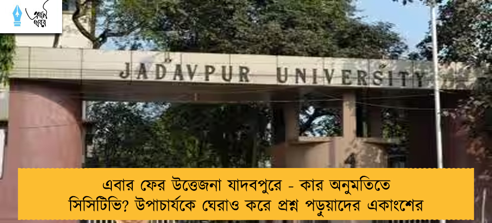 এবার ফের উত্তেজনা যাদবপুরে - কার অনুমতিতে সিসিটিভি? উপাচার্যকে ঘেরাও করে প্রশ্ন পড়ুয়াদের একাংশের
