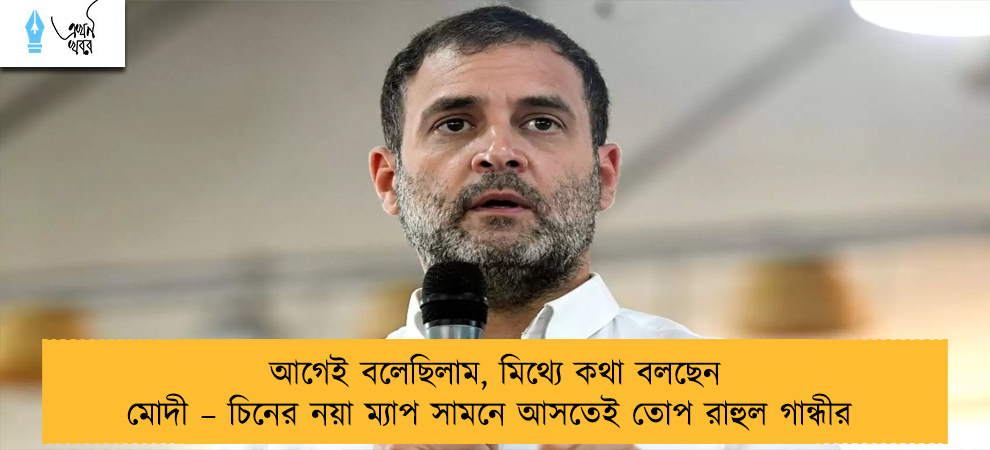 আগেই বলেছিলাম, মিথ্যে কথা বলছেন মোদী – চিনের নয়া ম্যাপ সামনে আসতেই তোপ রাহুল গান্ধীর