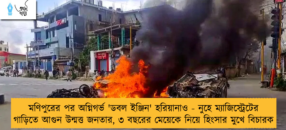 মণিপুরের পর অগ্নিগর্ভ 'ডবল ইঞ্জিন' হরিয়ানাও - নুহে ম্যাজিস্ট্রেটের গাড়িতে আগুন উন্মত্ত জনতার, ৩ বছরের মেয়েকে নিয়ে হিংসার মুখে বিচারক