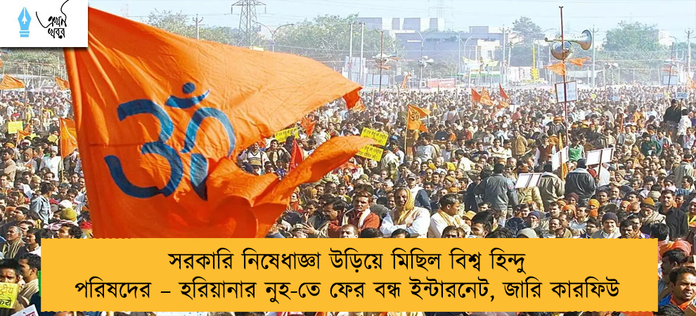 সরকারি নিষেধাজ্ঞা উড়িয়ে মিছিল বিশ্ব হিন্দু পরিষদের – হরিয়ানার নুহ-তে ফের বন্ধ ইন্টারনেট, জারি কারফিউ