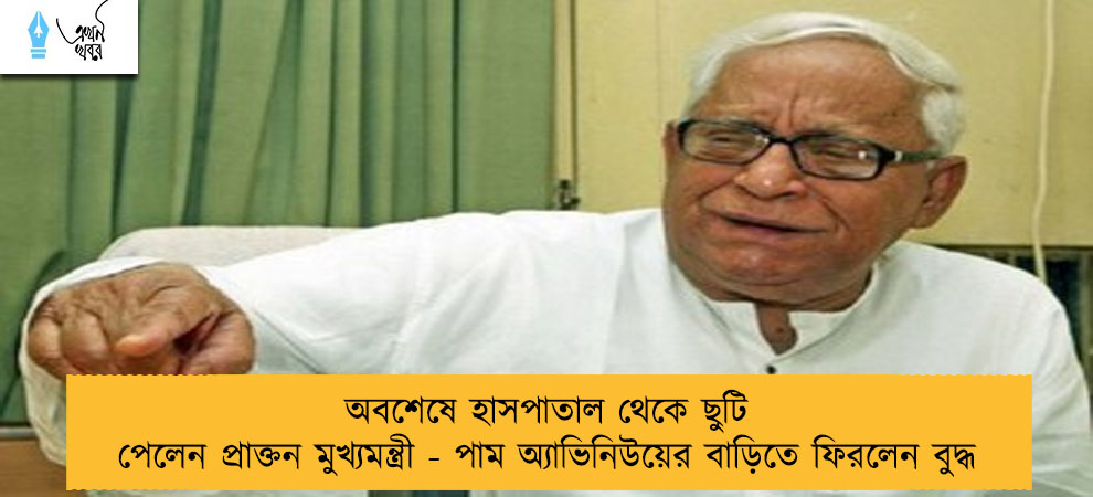 অবশেষে হাসপাতাল থেকে ছুটি পেলেন প্রাক্তন মুখ্যমন্ত্রী - পাম অ্যাভিনিউয়ের বাড়িতে ফিরলেন বুদ্ধ