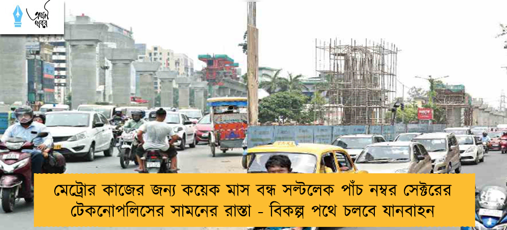 মেট্রোর কাজের জন্য কয়েক মাস বন্ধ সল্টলেক পাঁচ নম্বর সেক্টরের টেকনোপলিসের সামনের রাস্তা - বিকল্প পথে চলবে যানবাহন