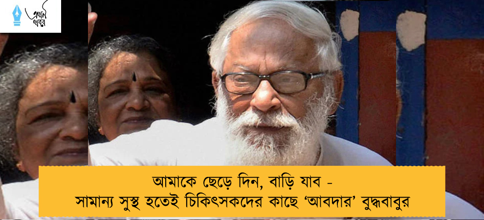 আমাকে ছেড়ে দিন, বাড়ি যাব - সামান্য সুস্থ হতেই চিকিৎসকদের কাছে ‘আবদার’ বুদ্ধবাবুর