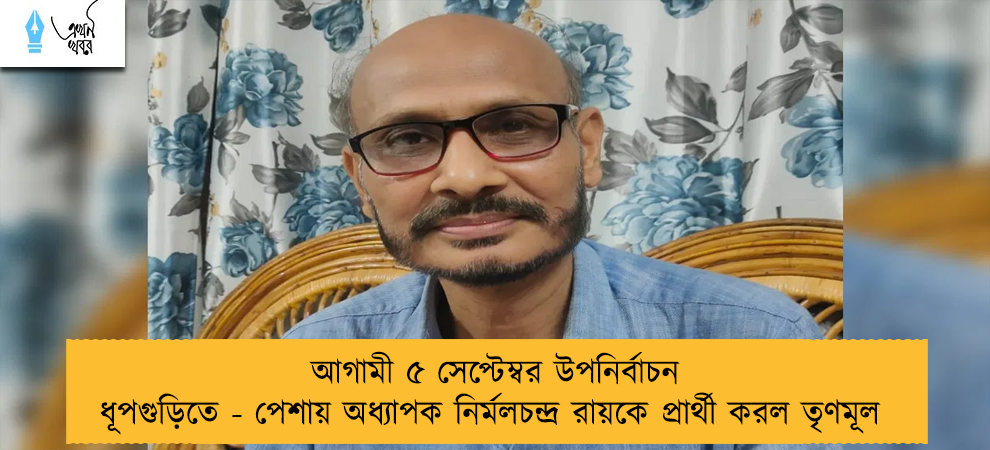 আগামী ৫ সেপ্টেম্বর উপনির্বাচন ধূপগুড়িতে - পেশায় অধ্যাপক নির্মলচন্দ্র রায়কে প্রার্থী করল তৃণমূল